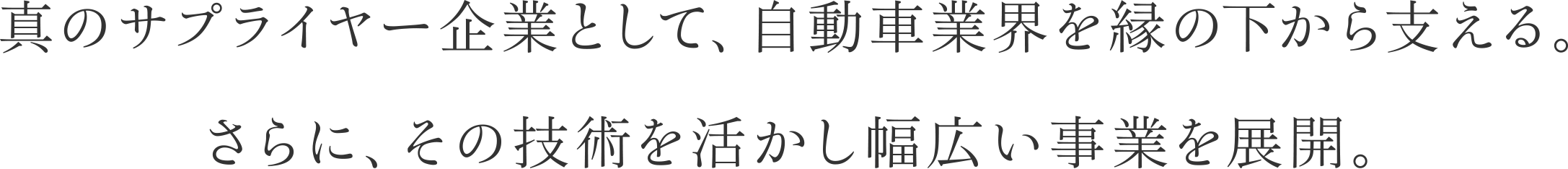 真のサプライヤー企業として、自動車業界を縁の下から支える。さらに、その技術を活かし幅広い事業を展開。