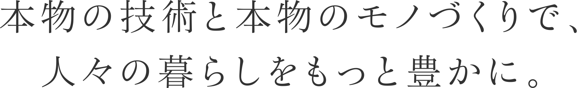 本物の技術と本物のモノづくりで、人々の暮らしをもっと豊かに。