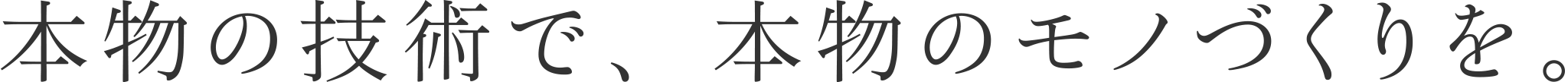 本物の技術で、本物のモノづくりを。